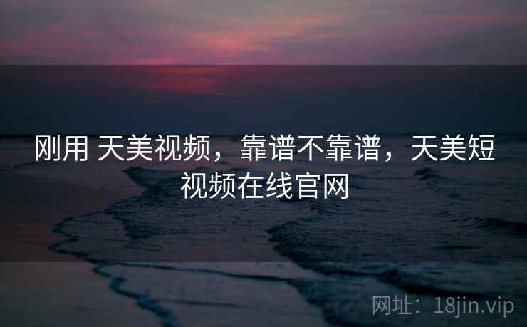 刚用 天美视频,靠谱不靠谱,天美短视频在线官网 第2张 刚用 天美视频,靠谱不靠谱,天美短视频在线官网 第2张