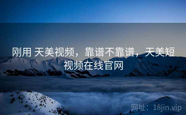 刚用 天美视频,靠谱不靠谱,天美短视频在线官网 第1张 刚用 天美视频,靠谱不靠谱,天美短视频在线官网 第1张