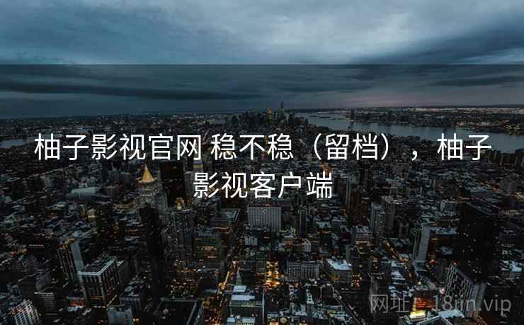 柚子影视官网 稳不稳(留档),柚子影视客户端 第2张 柚子影视官网 稳不稳(留档),柚子影视客户端 第2张