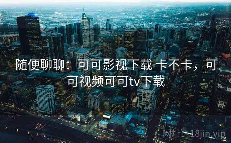 随便聊聊:可可影视下载 卡不卡,可可视频可可tv下载 第1张 随便聊聊:可可影视下载 卡不卡,可可视频可可tv下载 第1张