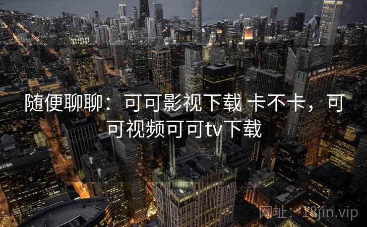 随便聊聊:可可影视下载 卡不卡,可可视频可可tv下载 第2张 随便聊聊:可可影视下载 卡不卡,可可视频可可tv下载 第2张
