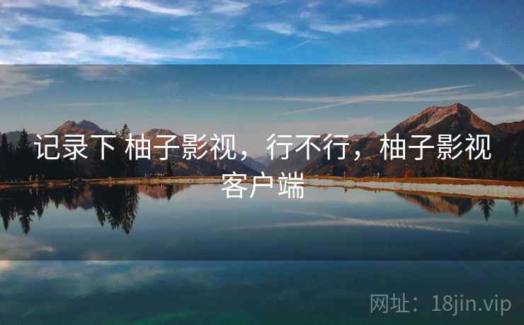 记录下 柚子影视,行不行,柚子影视客户端 第2张 记录下 柚子影视,行不行,柚子影视客户端 第2张