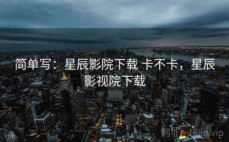 简单写:星辰影院下载 卡不卡,星辰影视院下载 第2张 简单写:星辰影院下载 卡不卡,星辰影视院下载 第2张