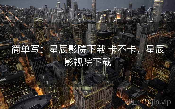 简单写:星辰影院下载 卡不卡,星辰影视院下载 第1张 简单写:星辰影院下载 卡不卡,星辰影视院下载 第1张