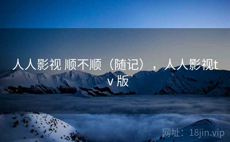 人人影视 顺不顺(随记),人人影视tⅴ版 第2张 人人影视 顺不顺(随记),人人影视tⅴ版 第2张