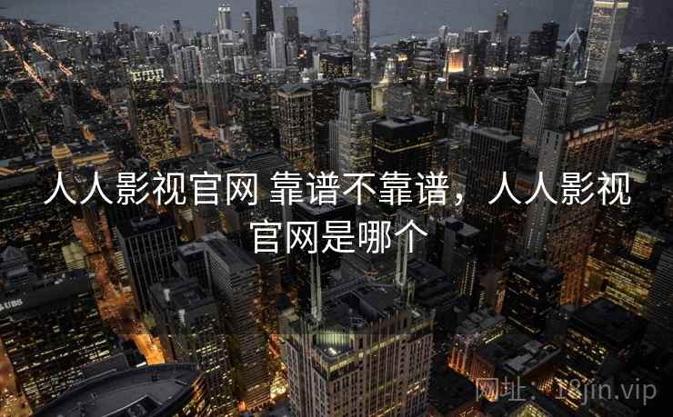 人人影视官网 靠谱不靠谱,人人影视官网是哪个 第1张 人人影视官网 靠谱不靠谱,人人影视官网是哪个 第1张