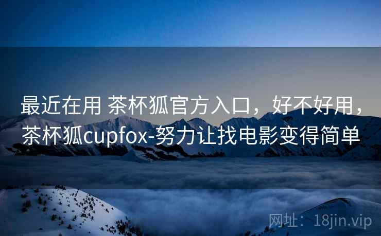 最近在用 茶杯狐官方入口,好不好用,茶杯狐cupfox-努力让找电影变得简单 第2张 最近在用 茶杯狐官方入口,好不好用,茶杯狐cupfox-努力让找电影变得简单 第2张