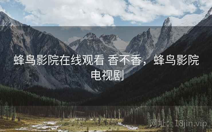 蜂鸟影院在线观看 香不香,蜂鸟影院电视剧 第1张 蜂鸟影院在线观看 香不香,蜂鸟影院电视剧 第1张