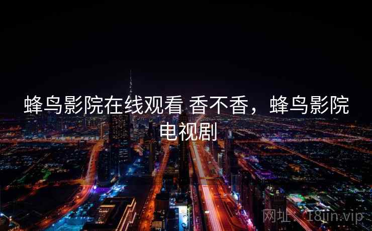 蜂鸟影院在线观看 香不香,蜂鸟影院电视剧 第2张 蜂鸟影院在线观看 香不香,蜂鸟影院电视剧 第2张