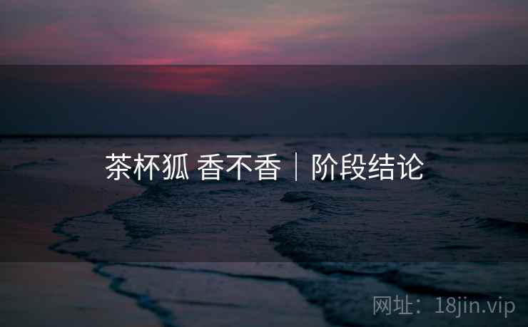 茶杯狐 香不香|阶段结论 第1张 茶杯狐 香不香|阶段结论 第1张