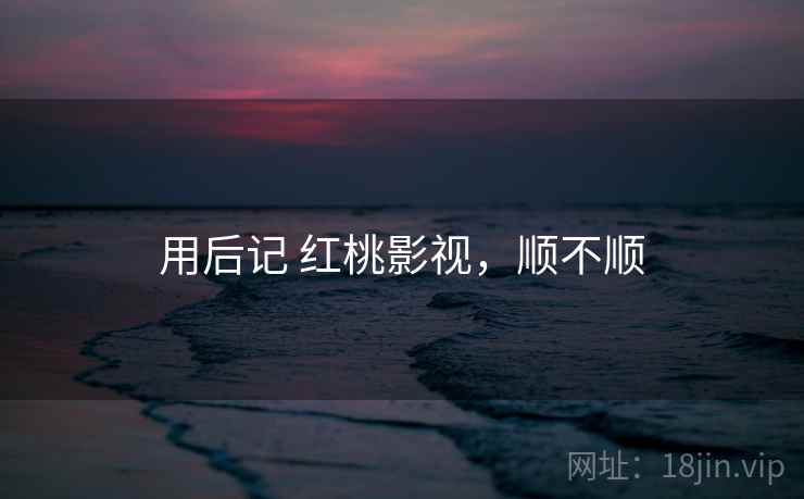 用后记 红桃影视,顺不顺 第2张 用后记 红桃影视,顺不顺 第2张