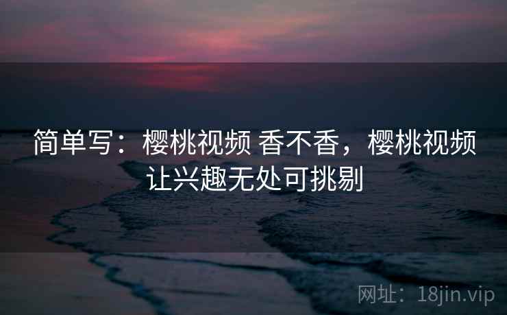 简单写:樱桃视频 香不香,樱桃视频让兴趣无处可挑剔 第1张 简单写:樱桃视频 香不香,樱桃视频让兴趣无处可挑剔 第1张