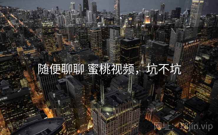 随便聊聊 蜜桃视频,坑不坑 第2张 随便聊聊 蜜桃视频,坑不坑 第2张