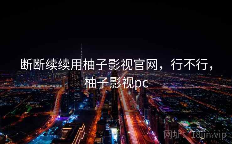 断断续续用柚子影视官网,行不行,柚子影视pc 第2张 断断续续用柚子影视官网,行不行,柚子影视pc 第2张