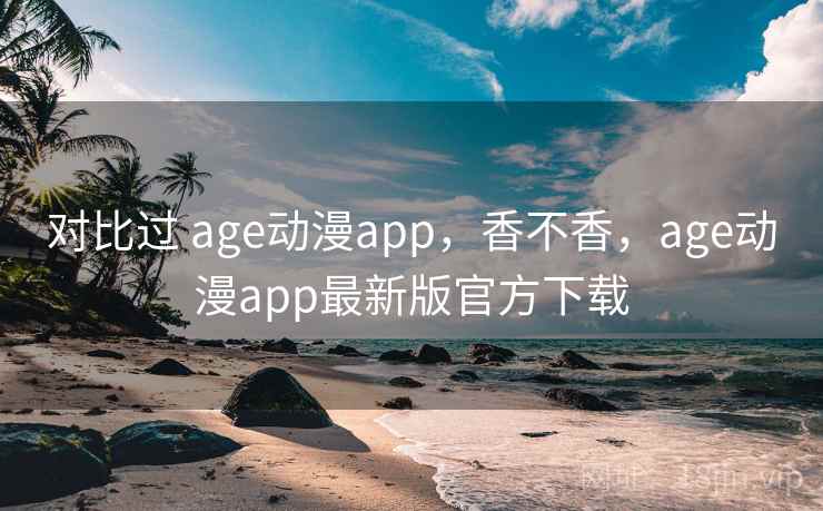 对比过 age动漫app,香不香,age动漫app最新版官方下载 第1张 对比过 age动漫app,香不香,age动漫app最新版官方下载 第1张