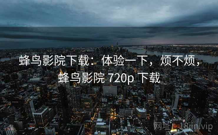 蜂鸟影院下载:体验一下,烦不烦,蜂鸟影院 720p 下载 第1张 蜂鸟影院下载:体验一下,烦不烦,蜂鸟影院 720p 下载 第1张