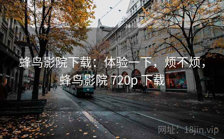 蜂鸟影院下载:体验一下,烦不烦,蜂鸟影院 720p 下载 第2张 蜂鸟影院下载:体验一下,烦不烦,蜂鸟影院 720p 下载 第2张