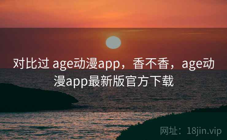 对比过 age动漫app,香不香,age动漫app最新版官方下载 第2张 对比过 age动漫app,香不香,age动漫app最新版官方下载 第2张