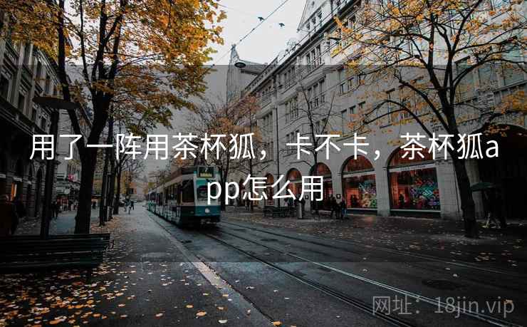 用了一阵用茶杯狐,卡不卡,茶杯狐app怎么用 第1张 用了一阵用茶杯狐,卡不卡,茶杯狐app怎么用 第1张