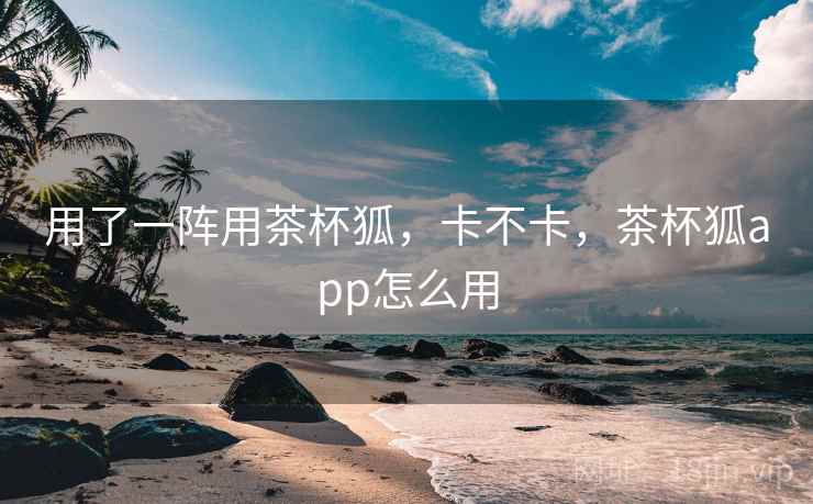 用了一阵用茶杯狐,卡不卡,茶杯狐app怎么用 第2张 用了一阵用茶杯狐,卡不卡,茶杯狐app怎么用 第2张