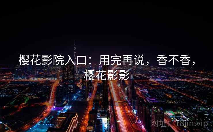樱花影院入口:用完再说,香不香,樱花影影 第1张 樱花影院入口:用完再说,香不香,樱花影影 第1张