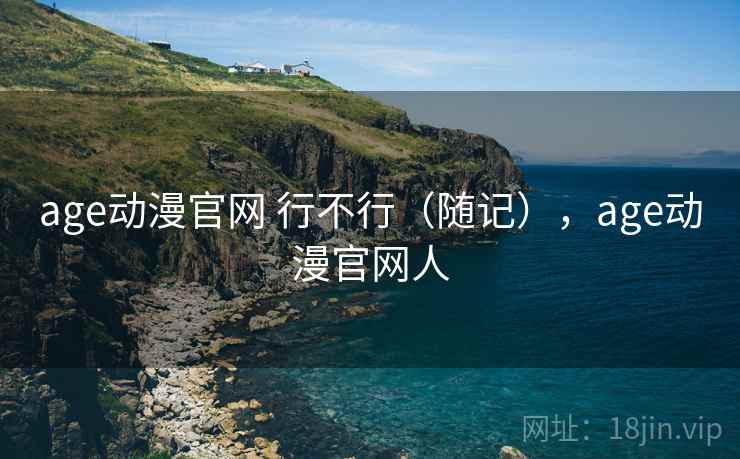 age动漫官网 行不行(随记),age动漫官网人 第2张 age动漫官网 行不行(随记),age动漫官网人 第2张