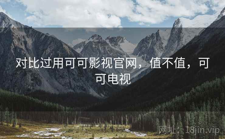 对比过用可可影视官网,值不值,可可电视 第1张 对比过用可可影视官网,值不值,可可电视 第1张