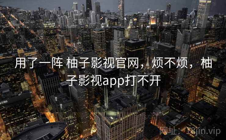 用了一阵 柚子影视官网,烦不烦,柚子影视app打不开 第1张 用了一阵 柚子影视官网,烦不烦,柚子影视app打不开 第1张