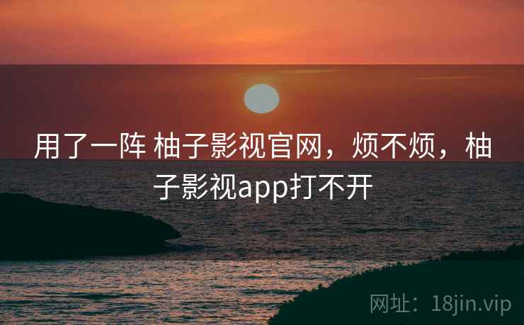 用了一阵 柚子影视官网,烦不烦,柚子影视app打不开 第2张 用了一阵 柚子影视官网,烦不烦,柚子影视app打不开 第2张