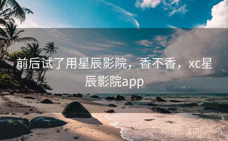 前后试了用星辰影院,香不香,xc星辰影院app 第2张 前后试了用星辰影院,香不香,xc星辰影院app 第2张