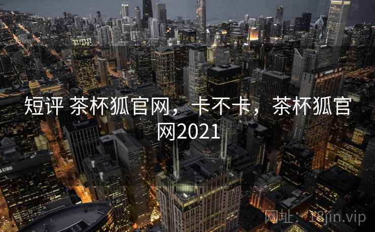 短评 茶杯狐官网,卡不卡,茶杯狐官网2021 第2张 短评 茶杯狐官网,卡不卡,茶杯狐官网2021 第2张