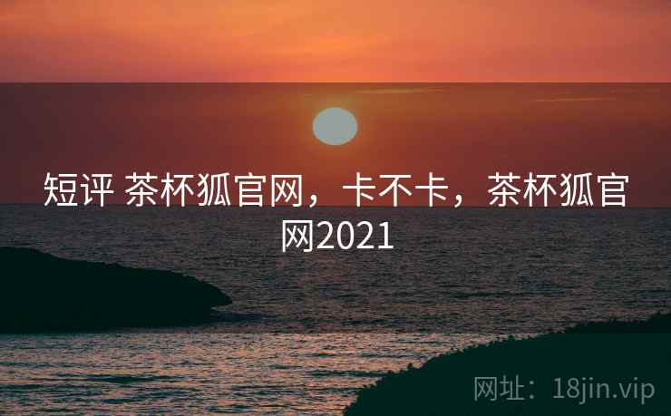 短评 茶杯狐官网,卡不卡,茶杯狐官网2021 第1张 短评 茶杯狐官网,卡不卡,茶杯狐官网2021 第1张