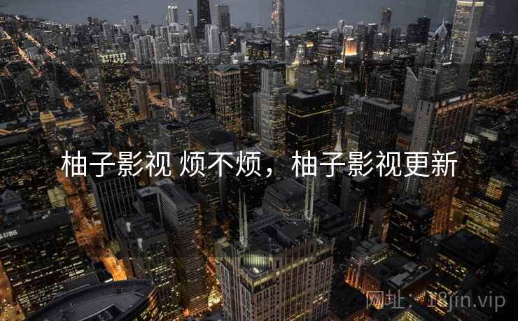 柚子影视 烦不烦,柚子影视更新 第2张 柚子影视 烦不烦,柚子影视更新 第2张