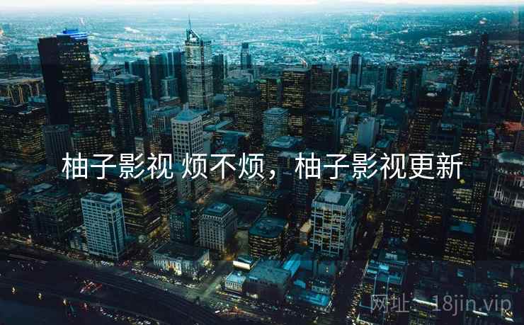 柚子影视 烦不烦,柚子影视更新 第1张 柚子影视 烦不烦,柚子影视更新 第1张