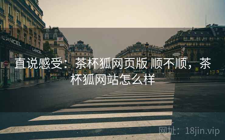 直说感受:茶杯狐网页版 顺不顺,茶杯狐网站怎么样 第2张 直说感受:茶杯狐网页版 顺不顺,茶杯狐网站怎么样 第2张