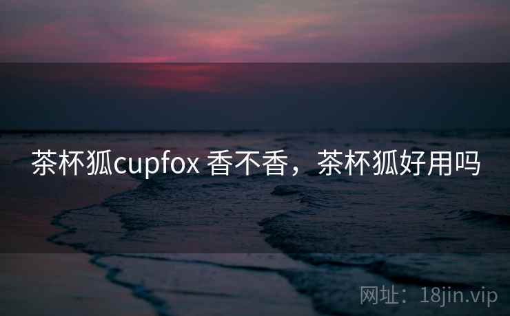 茶杯狐cupfox 香不香,茶杯狐好用吗 第1张 茶杯狐cupfox 香不香,茶杯狐好用吗 第1张