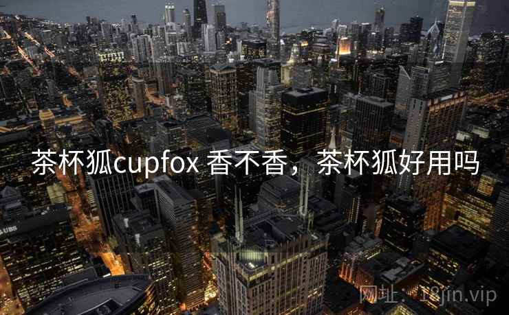 茶杯狐cupfox 香不香,茶杯狐好用吗 第2张 茶杯狐cupfox 香不香,茶杯狐好用吗 第2张