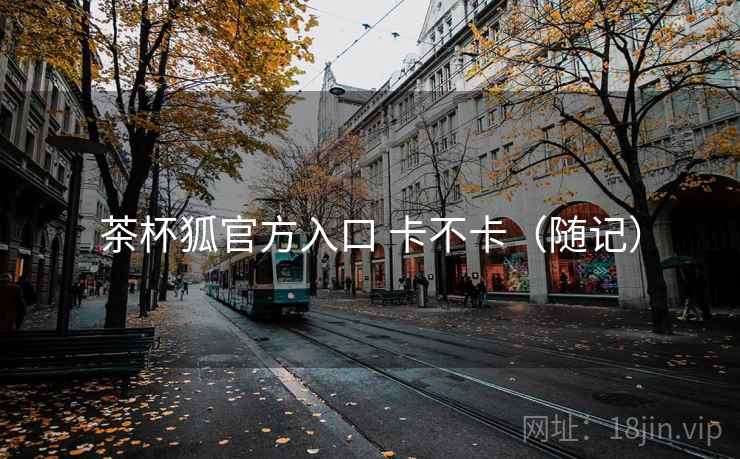 茶杯狐官方入口 卡不卡(随记) 第2张 茶杯狐官方入口 卡不卡(随记) 第2张