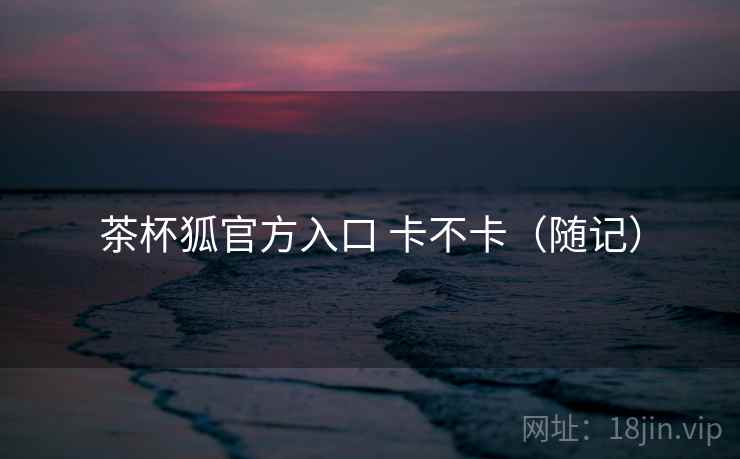 茶杯狐官方入口 卡不卡(随记) 第1张 茶杯狐官方入口 卡不卡(随记) 第1张