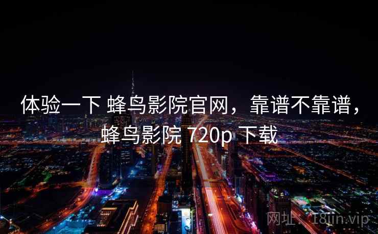体验一下 蜂鸟影院官网,靠谱不靠谱,蜂鸟影院 720p 下载 第2张 体验一下 蜂鸟影院官网,靠谱不靠谱,蜂鸟影院 720p 下载 第2张
