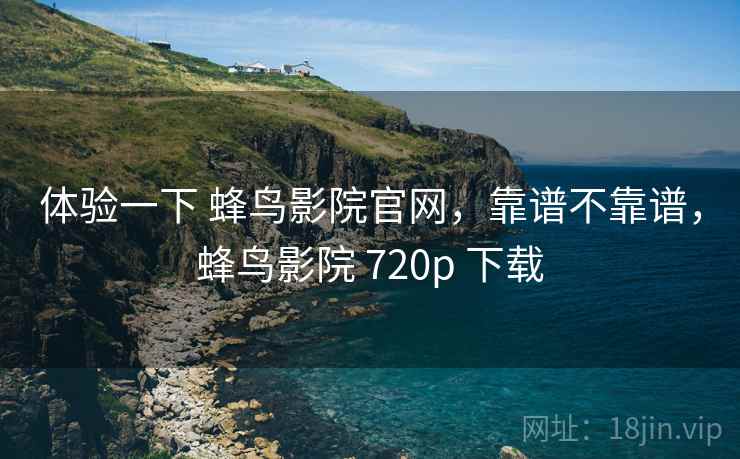 体验一下 蜂鸟影院官网,靠谱不靠谱,蜂鸟影院 720p 下载 第1张 体验一下 蜂鸟影院官网,靠谱不靠谱,蜂鸟影院 720p 下载 第1张