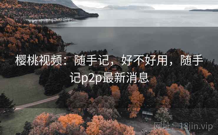 樱桃视频:随手记,好不好用,随手记p2p最新消息 第1张 樱桃视频:随手记,好不好用,随手记p2p最新消息 第1张
