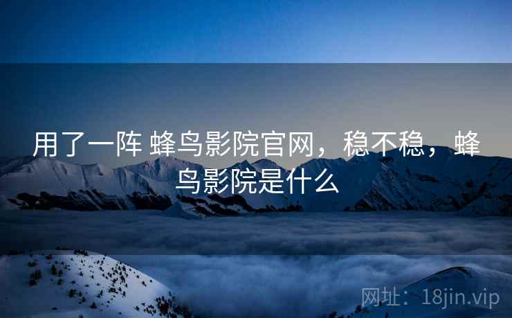 用了一阵 蜂鸟影院官网,稳不稳,蜂鸟影院是什么 第2张 用了一阵 蜂鸟影院官网,稳不稳,蜂鸟影院是什么 第2张