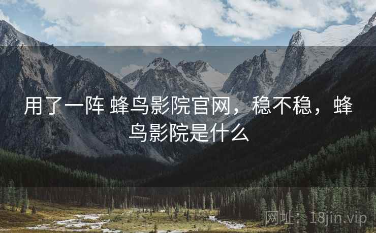 用了一阵 蜂鸟影院官网,稳不稳,蜂鸟影院是什么 第1张 用了一阵 蜂鸟影院官网,稳不稳,蜂鸟影院是什么 第1张