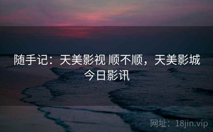 随手记:天美影视 顺不顺,天美影城今日影讯 第2张 随手记:天美影视 顺不顺,天美影城今日影讯 第2张