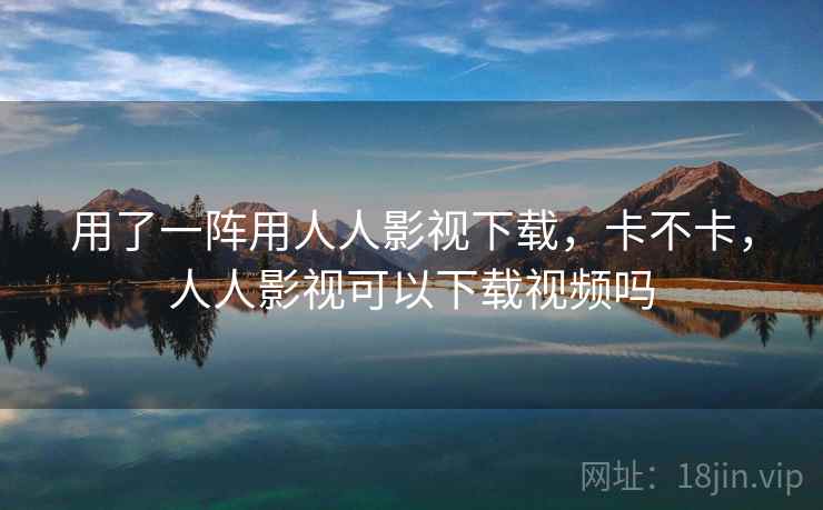 用了一阵用人人影视下载,卡不卡,人人影视可以下载视频吗 第2张 用了一阵用人人影视下载,卡不卡,人人影视可以下载视频吗 第2张