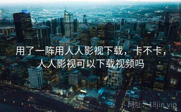 用了一阵用人人影视下载,卡不卡,人人影视可以下载视频吗 第1张 用了一阵用人人影视下载,卡不卡,人人影视可以下载视频吗 第1张