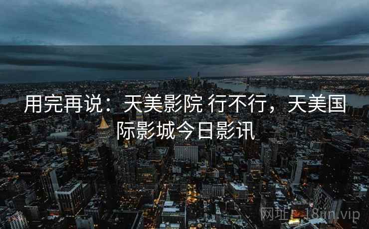 用完再说：天美影院 行不行，天美国际影城今日影讯  第1张