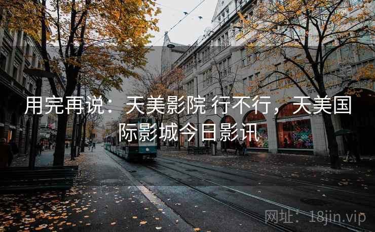 用完再说：天美影院 行不行，天美国际影城今日影讯  第2张