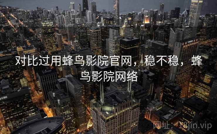 对比过用蜂鸟影院官网,稳不稳,蜂鸟影院网络 第2张 对比过用蜂鸟影院官网,稳不稳,蜂鸟影院网络 第2张
